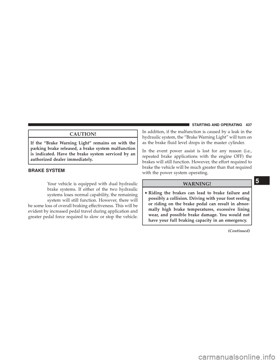 DODGE JOURNEY 2014 1.G Owners Manual CAUTION!
If the “Brake Warning Light” remains on with the
parking brake released, a brake system malfunction
is indicated. Have the brake system serviced by an
authorized dealer immediately.
BRAKE