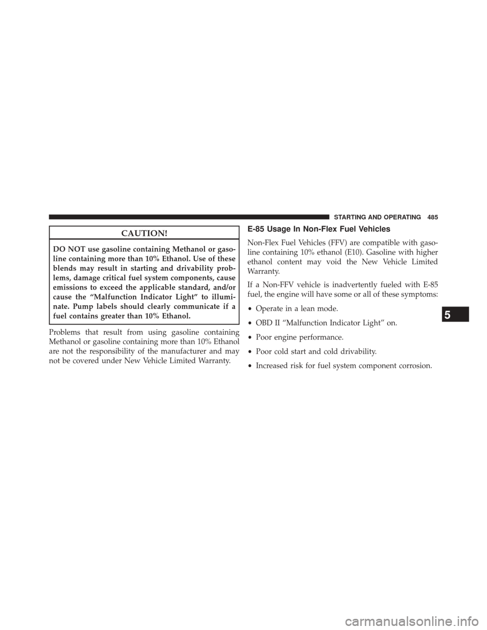 DODGE JOURNEY 2014 1.G Owners Manual CAUTION!
DO NOT use gasoline containing Methanol or gaso-
line containing more than 10% Ethanol. Use of these
blends may result in starting and drivability prob-
lems, damage critical fuel system comp