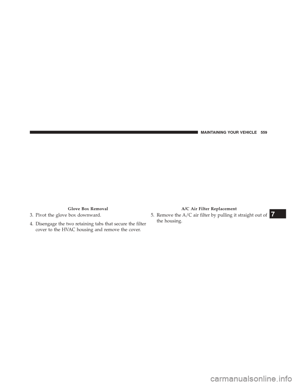 DODGE JOURNEY 2014 1.G Owners Manual 3. Pivot the glove box downward.
4. Disengage the two retaining tabs that secure the filtercover to the HVAC housing and remove the cover. 5. Remove the A/C air filter by pulling it straight out of
th