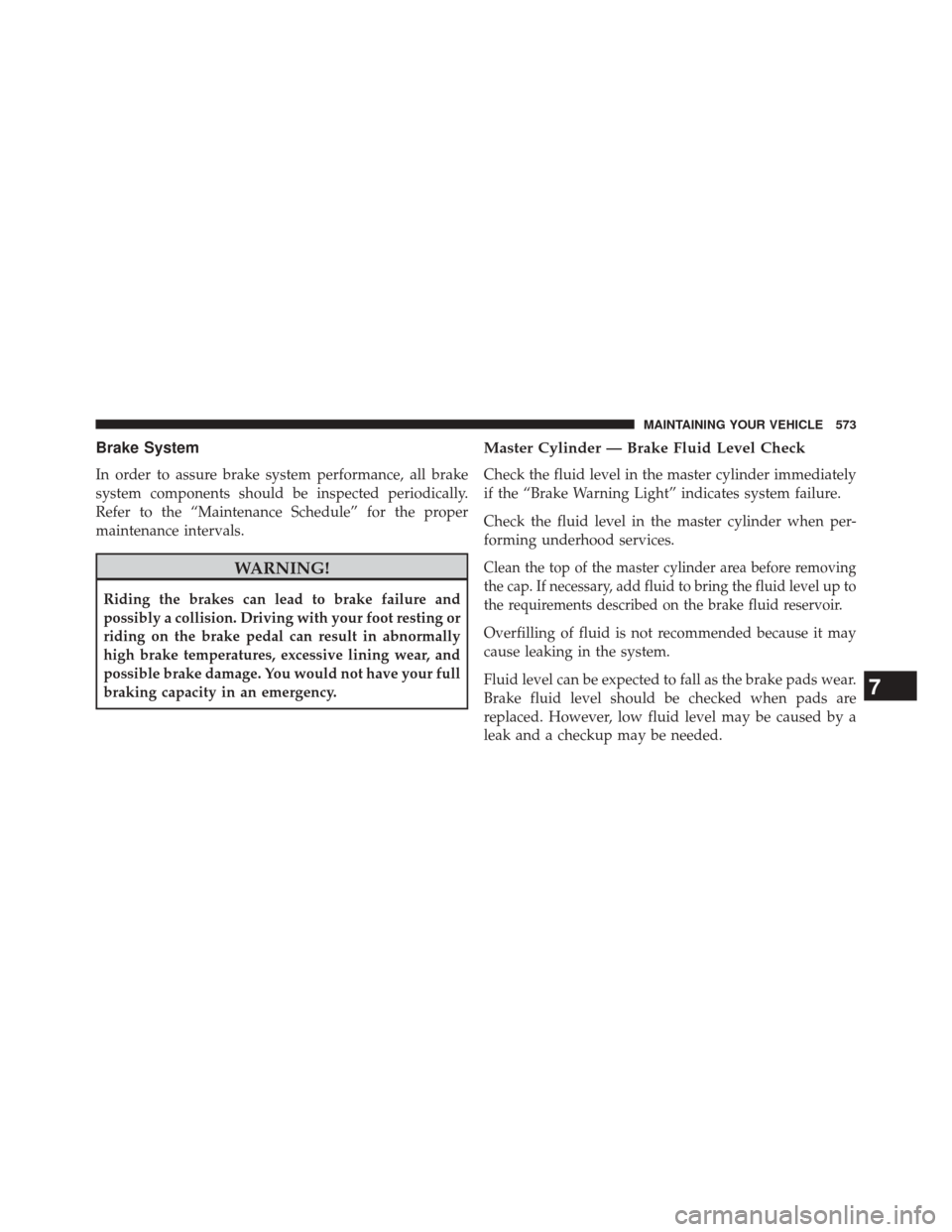 DODGE JOURNEY 2014 1.G Owners Manual Brake System
In order to assure brake system performance, all brake
system components should be inspected periodically.
Refer to the “Maintenance Schedule” for the proper
maintenance intervals.
WA