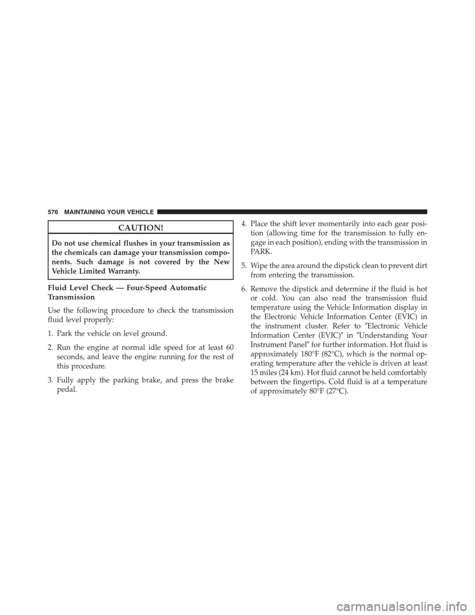 DODGE JOURNEY 2014 1.G User Guide CAUTION!
Do not use chemical flushes in your transmission as
the chemicals can damage your transmission compo-
nents. Such damage is not covered by the New
Vehicle Limited Warranty.
Fluid Level Check 