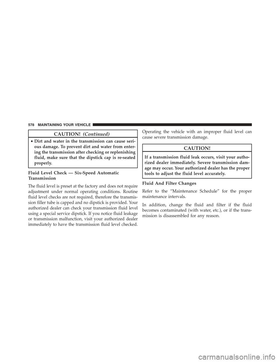 DODGE JOURNEY 2014 1.G Owners Manual CAUTION!(Continued)
•Dirt and water in the transmission can cause seri-
ous damage. To prevent dirt and water from enter-
ing the transmission after checking or replenishing
fluid, make sure that th