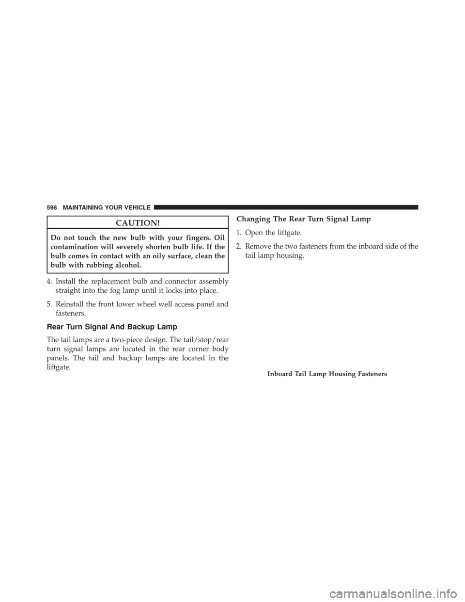 DODGE JOURNEY 2014 1.G Owners Manual CAUTION!
Do not touch the new bulb with your fingers. Oil
contamination will severely shorten bulb life. If the
bulb comes in contact with an oily surface, clean the
bulb with rubbing alcohol.
4. Inst