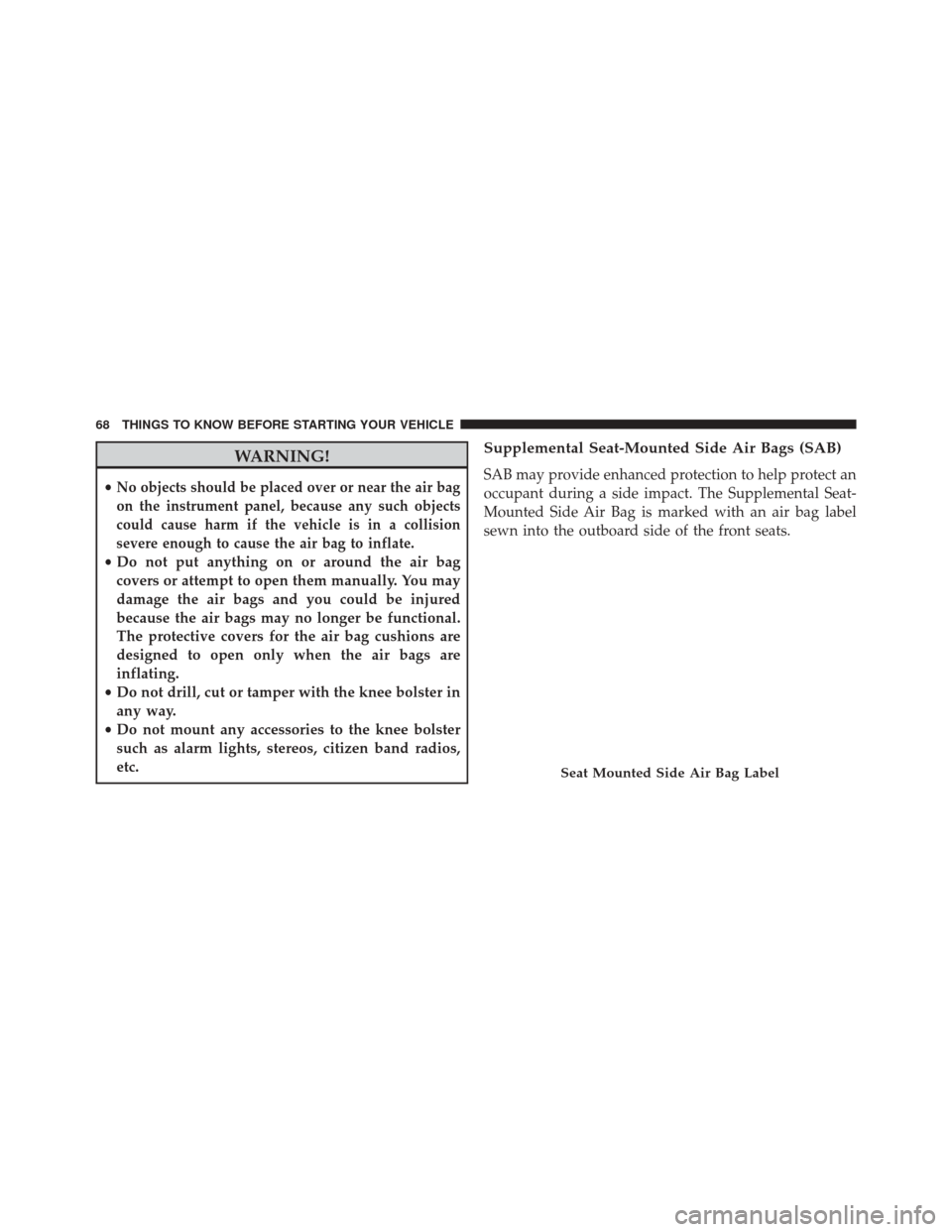 DODGE JOURNEY 2014 1.G Repair Manual WARNING!
•No objects should be placed over or near the air bag
on the instrument panel, because any such objects
could cause harm if the vehicle is in a collision
severe enough to cause the air bag 