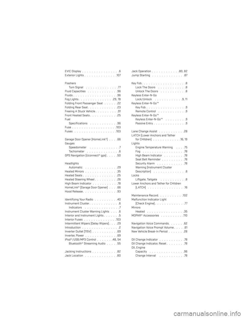 DODGE JOURNEY 2014 1.G User Guide EVICDisplay................6
Exterior Lights..............107
Flashers TurnSignal ..............77
Fluid Capacities .............96
Fluids...................96
Fog Lights ...............29, 78
Folding