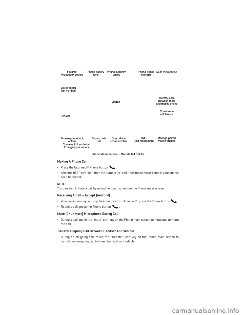 DODGE JOURNEY 2014 1.G User Guide Making A Phone Call
• Press the Uconnect® Phone button.
• After the BEEP, say “dial” then the number (or “call” then the name as listed in your phone; see Phonebook).
NOTE:
You can also i