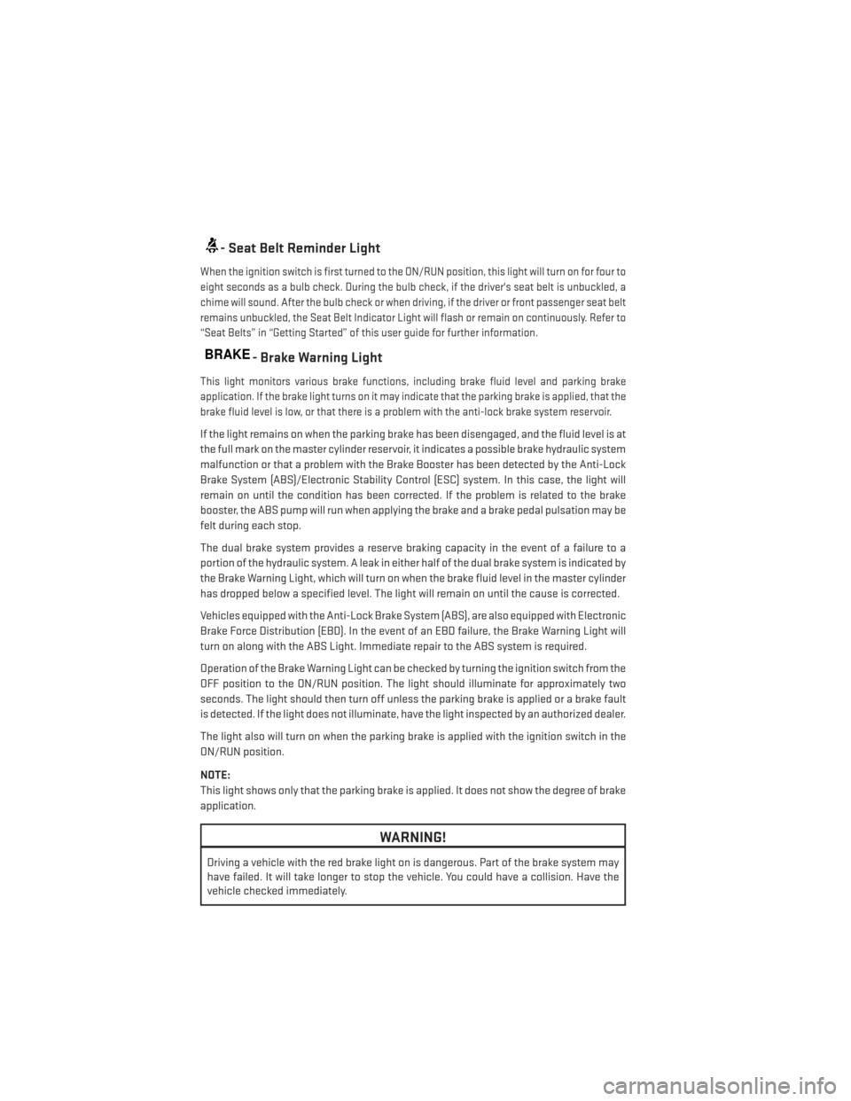 DODGE JOURNEY 2014 1.G User Guide - Seat Belt Reminder Light
When the ignition switch is first turned to the ON/RUN position, this light will turn on for four to
eight seconds as a bulb check. During the bulb check, if the drivers se