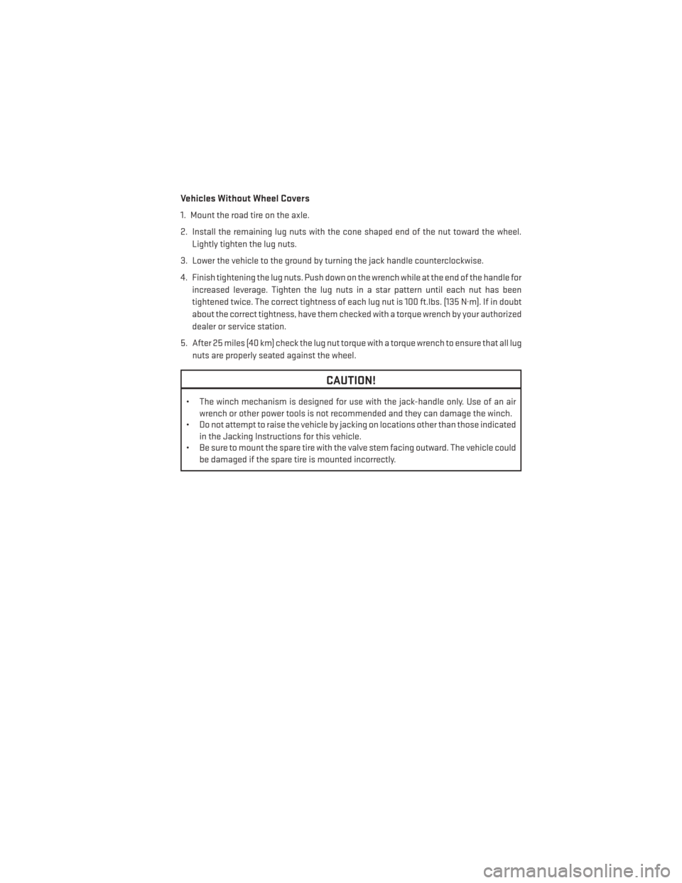 DODGE JOURNEY 2014 1.G User Guide Vehicles Without Wheel Covers
1. Mount the road tire on the axle.
2. Install the remaining lug nuts with the cone shaped end of the nut toward the wheel.Lightly tighten the lug nuts.
3. Lower the vehi