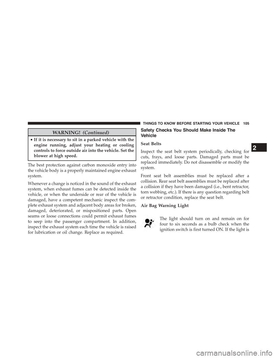 DODGE JOURNEY 2015 1.G User Guide WARNING!(Continued)
•If it is necessary to sit in a parked vehicle with the
engine running, adjust your heating or cooling
controls to force outside air into the vehicle. Set the
blower at high spee