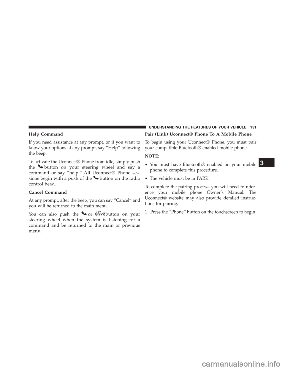 DODGE JOURNEY 2015 1.G User Guide Help Command
If you need assistance at any prompt, or if you want to
know your options at any prompt, say “Help” following
the beep.
To activate the Uconnect® Phone from idle, simply push
thebutt