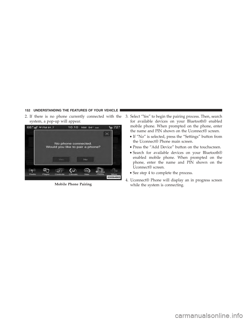 DODGE JOURNEY 2015 1.G Owners Manual 2. If there is no phone currently connected with the
system, a pop-up will appear.
3. Select “Yes” to begin the pairing process. Then, search
for available devices on your Bluetooth® enabled
mobi DODGE JOURNEY 2015 1.G Owners Manual 2. If there is no phone currently connected with the
system, a pop-up will appear.
3. Select “Yes” to begin the pairing process. Then, search
for available devices on your Bluetooth® enabled
mobi