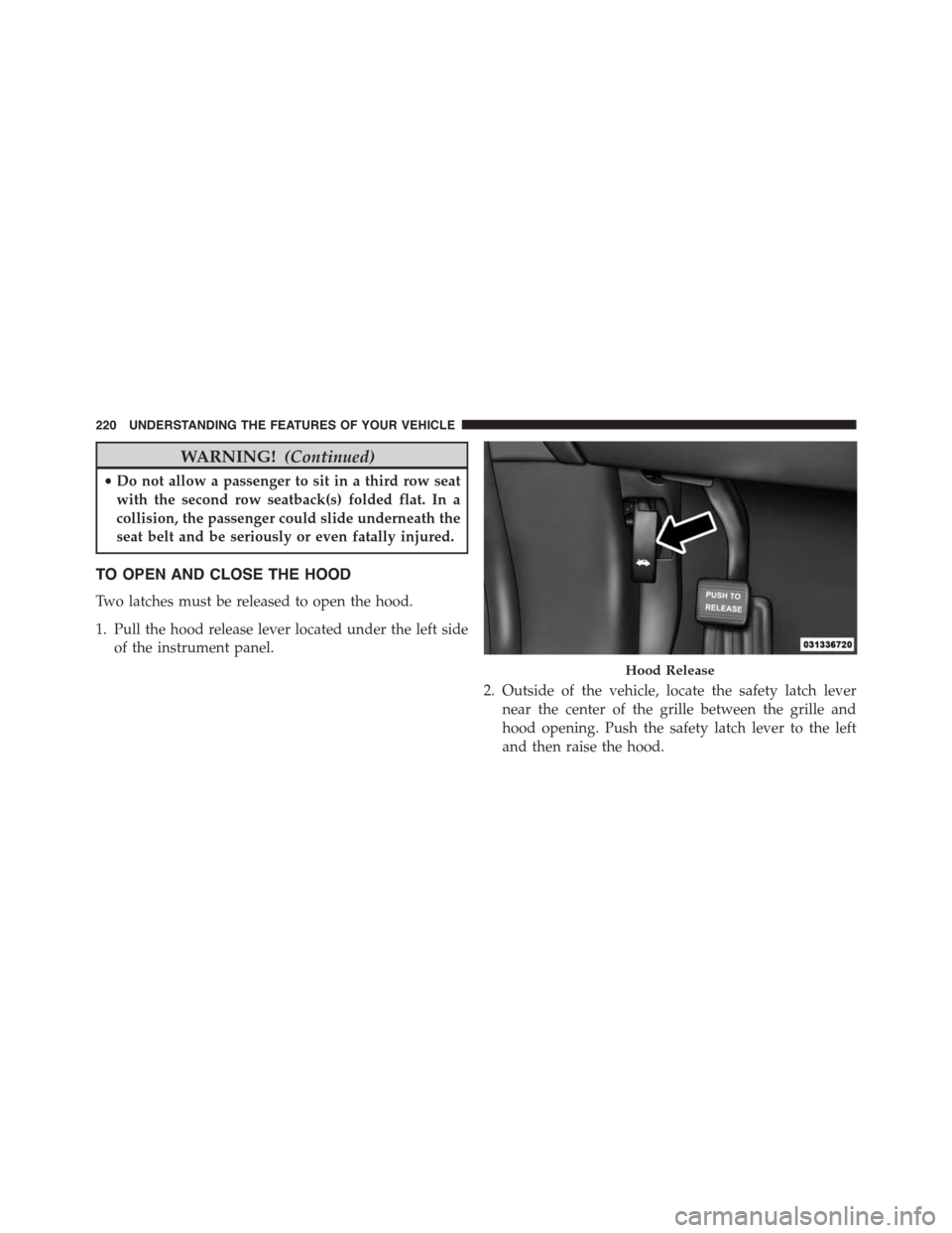 DODGE JOURNEY 2015 1.G Owners Manual WARNING!(Continued)
•Do not allow a passenger to sit in a third row seat
with the second row seatback(s) folded flat. In a
collision, the passenger could slide underneath the
seat belt and be seriou