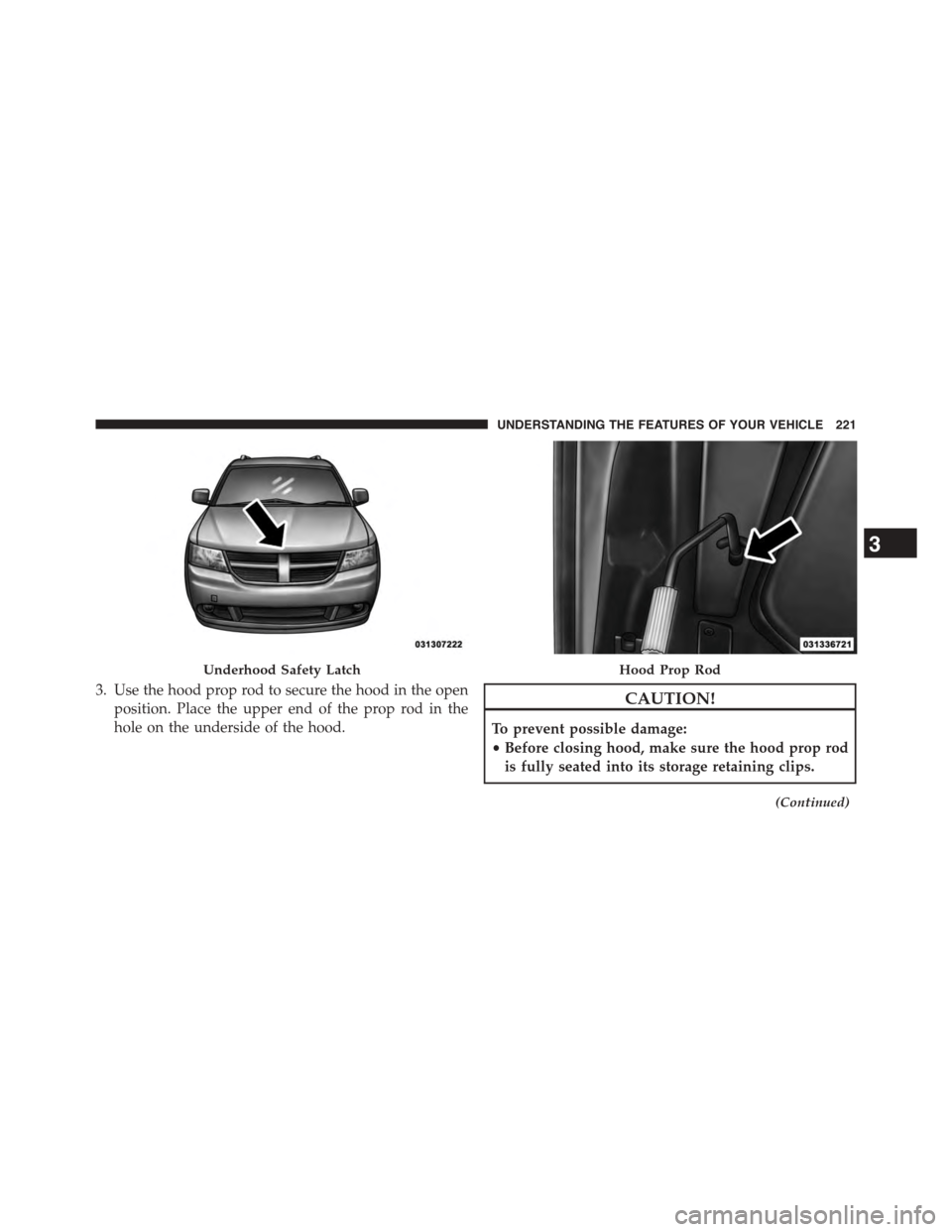DODGE JOURNEY 2015 1.G Owners Manual 3. Use the hood prop rod to secure the hood in the open
position. Place the upper end of the prop rod in the
hole on the underside of the hood.
CAUTION!
To prevent possible damage:
•Before closing h
