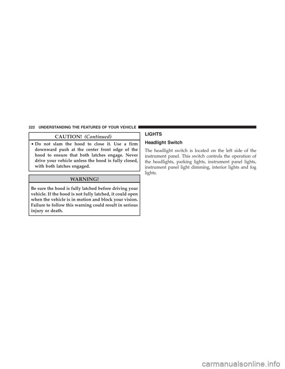 DODGE JOURNEY 2015 1.G Service Manual CAUTION!(Continued)
•Do not slam the hood to close it. Use a firm
downward push at the center front edge of the
hood to ensure that both latches engage. Never
drive your vehicle unless the hood is f