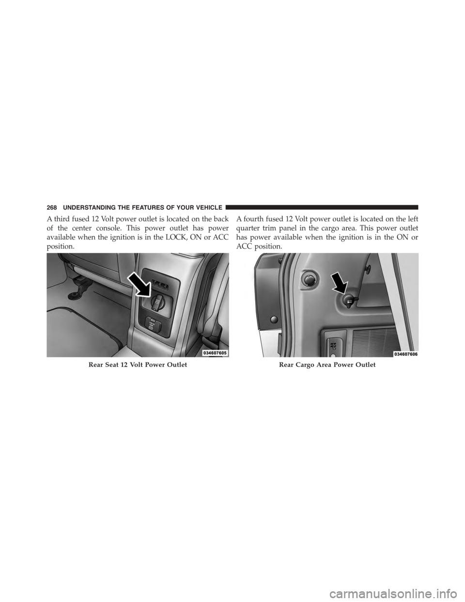 DODGE JOURNEY 2015 1.G Owners Manual A third fused 12 Volt power outlet is located on the back
of the center console. This power outlet has power
available when the ignition is in the LOCK, ON or ACC
position.
A fourth fused 12 Volt powe DODGE JOURNEY 2015 1.G Owners Manual A third fused 12 Volt power outlet is located on the back
of the center console. This power outlet has power
available when the ignition is in the LOCK, ON or ACC
position.
A fourth fused 12 Volt powe