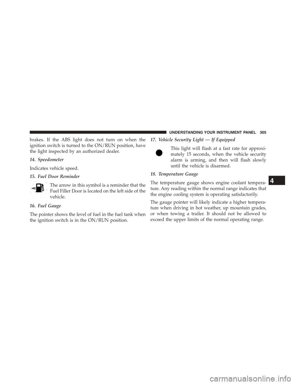 DODGE JOURNEY 2015 1.G Owners Manual brakes. If the ABS light does not turn on when the
ignition switch is turned to the ON/RUN position, have
the light inspected by an authorized dealer.
14. Speedometer
Indicates vehicle speed.
15. Fuel DODGE JOURNEY 2015 1.G Owners Manual brakes. If the ABS light does not turn on when the
ignition switch is turned to the ON/RUN position, have
the light inspected by an authorized dealer.
14. Speedometer
Indicates vehicle speed.
15. Fuel