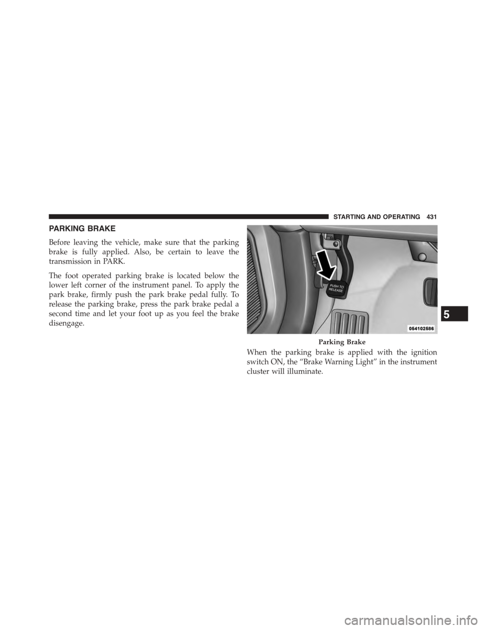 DODGE JOURNEY 2015 1.G Owners Manual PARKING BRAKE
Before leaving the vehicle, make sure that the parking
brake is fully applied. Also, be certain to leave the
transmission in PARK.
The foot operated parking brake is located below the
lo DODGE JOURNEY 2015 1.G Owners Manual PARKING BRAKE
Before leaving the vehicle, make sure that the parking
brake is fully applied. Also, be certain to leave the
transmission in PARK.
The foot operated parking brake is located below the
lo