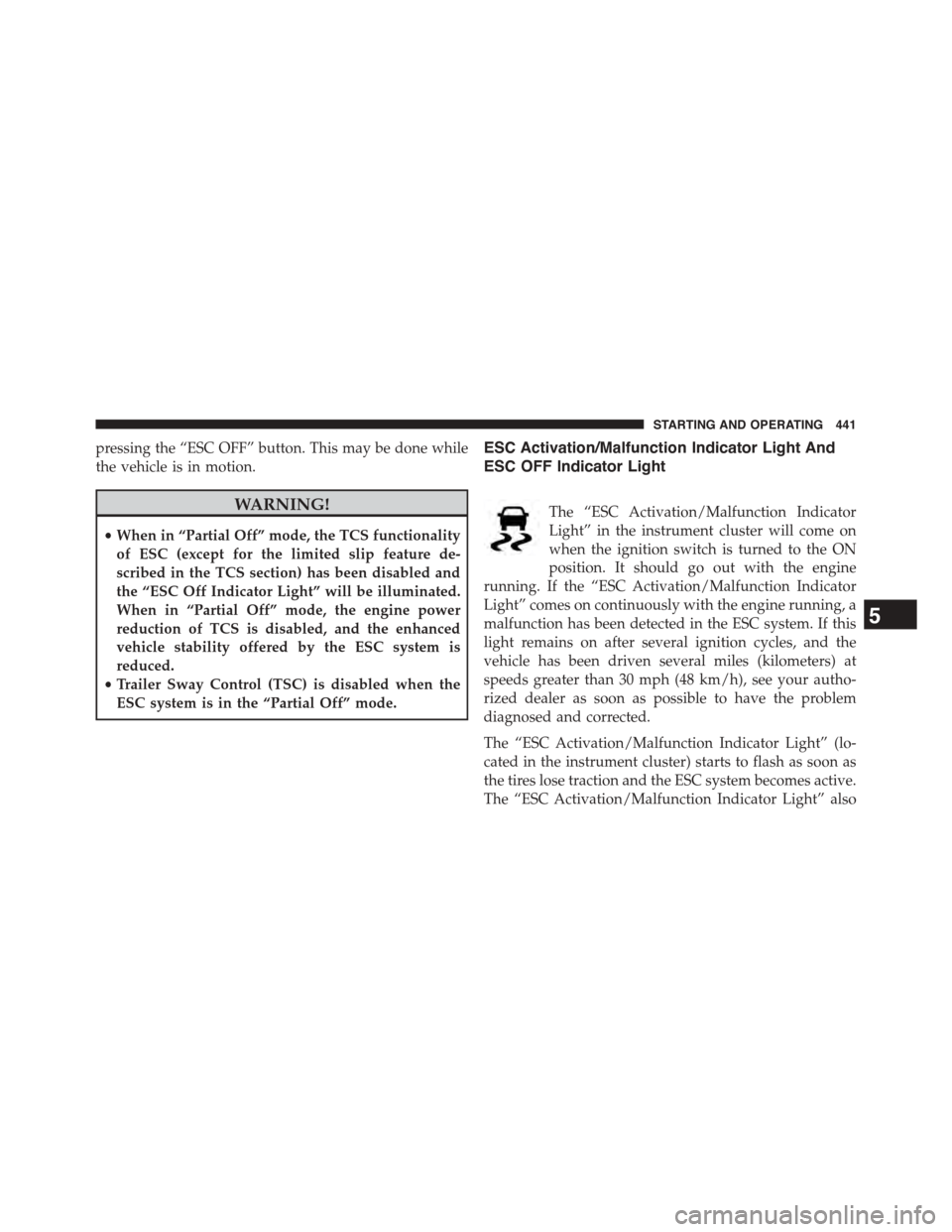 DODGE JOURNEY 2015 1.G Owners Manual pressing the “ESC OFF” button. This may be done while
the vehicle is in motion.
WARNING!
•When in “Partial Off” mode, the TCS functionality
of ESC (except for the limited slip feature de-
sc