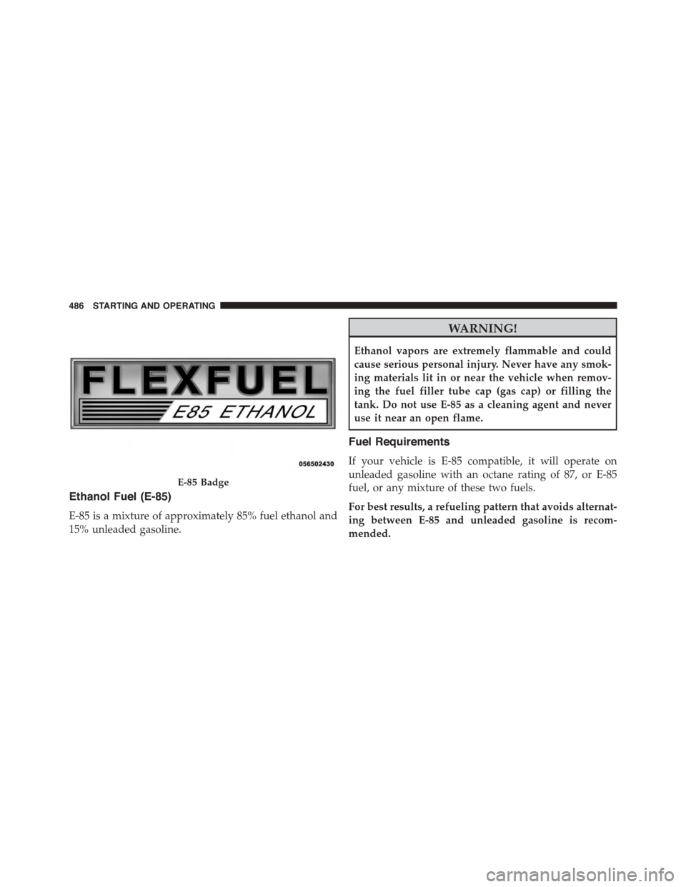 DODGE JOURNEY 2015 1.G Owners Manual Ethanol Fuel (E-85)
E-85 is a mixture of approximately 85% fuel ethanol and
15% unleaded gasoline.
WARNING!
Ethanol vapors are extremely flammable and could
cause serious personal injury. Never have a DODGE JOURNEY 2015 1.G Owners Manual Ethanol Fuel (E-85)
E-85 is a mixture of approximately 85% fuel ethanol and
15% unleaded gasoline.
WARNING!
Ethanol vapors are extremely flammable and could
cause serious personal injury. Never have a