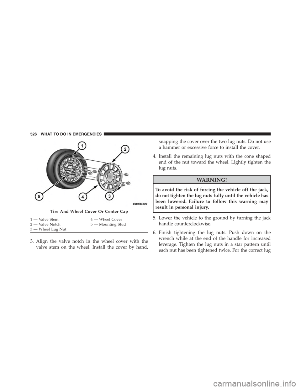DODGE JOURNEY 2015 1.G Owners Manual 3. Align the valve notch in the wheel cover with the
valve stem on the wheel. Install the cover by hand,
snapping the cover over the two lug nuts. Do not use
a hammer or excessive force to install the