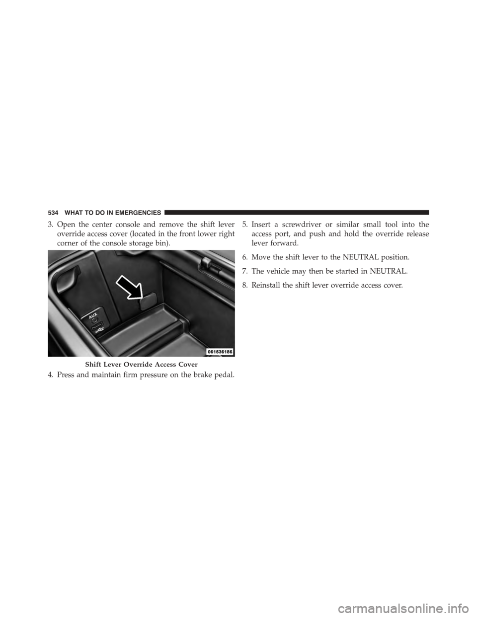 DODGE JOURNEY 2015 1.G Owners Manual 3. Open the center console and remove the shift lever
override access cover (located in the front lower right
corner of the console storage bin).
4. Press and maintain firm pressure on the brake pedal DODGE JOURNEY 2015 1.G Owners Manual 3. Open the center console and remove the shift lever
override access cover (located in the front lower right
corner of the console storage bin).
4. Press and maintain firm pressure on the brake pedal