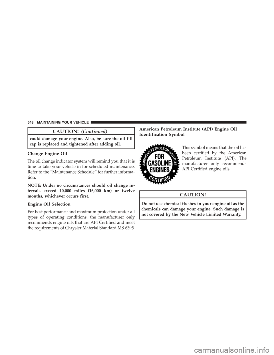 DODGE JOURNEY 2015 1.G Owners Manual CAUTION!(Continued)
could damage your engine. Also, be sure the oil fill
cap is replaced and tightened after adding oil.
Change Engine Oil
The oil change indicator system will remind you that it is
ti DODGE JOURNEY 2015 1.G Owners Manual CAUTION!(Continued)
could damage your engine. Also, be sure the oil fill
cap is replaced and tightened after adding oil.
Change Engine Oil
The oil change indicator system will remind you that it is
ti