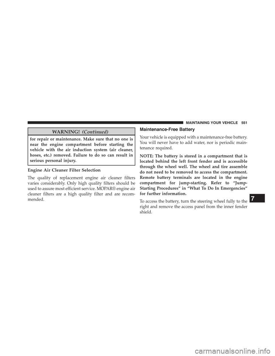 DODGE JOURNEY 2015 1.G User Guide WARNING!(Continued)
for repair or maintenance. Make sure that no one is
near the engine compartment before starting the
vehicle with the air induction system (air cleaner,
hoses, etc.) removed. Failur