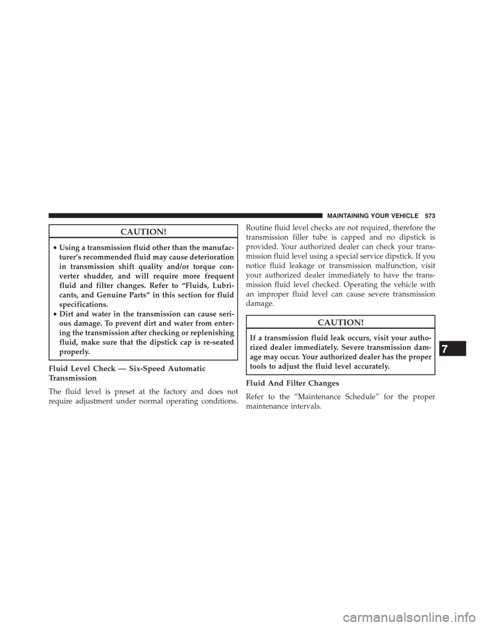 DODGE JOURNEY 2015 1.G Owners Manual CAUTION!
•Using a transmission fluid other than the manufac-
turer’s recommended fluid may cause deterioration
in transmission shift quality and/or torque con-
verter shudder, and will require mor