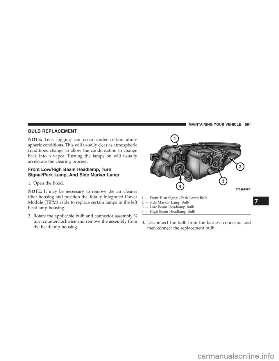 DODGE JOURNEY 2015 1.G Owners Manual BULB REPLACEMENT
NOTE:Lens fogging can occur under certain atmo-
spheric conditions. This will usually clear as atmospheric
conditions change to allow the condensation to change
back into a vapor. Tur