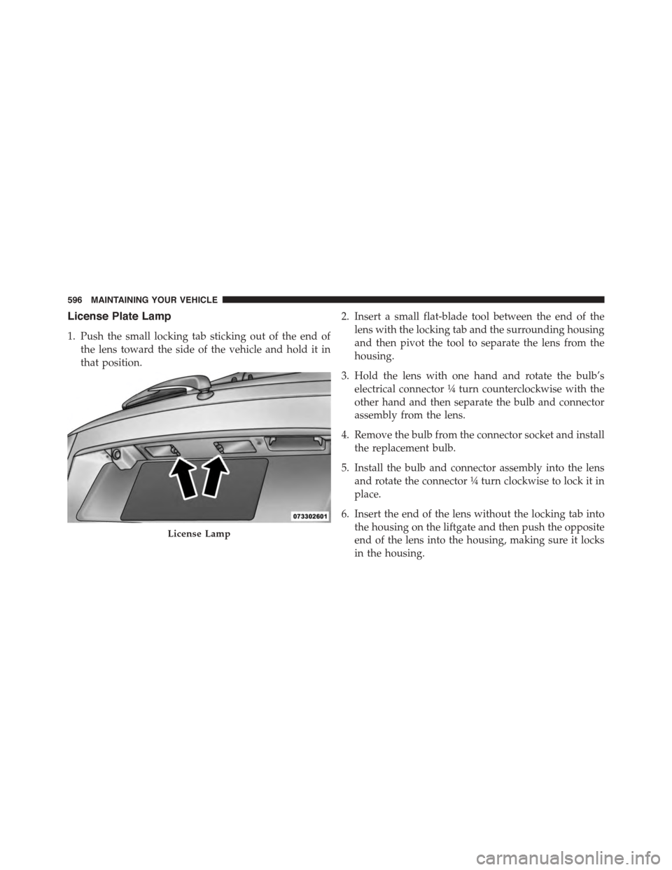 DODGE JOURNEY 2015 1.G Owners Manual License Plate Lamp
1. Push the small locking tab sticking out of the end of
the lens toward the side of the vehicle and hold it in
that position.
2. Insert a small flat-blade tool between the end of t DODGE JOURNEY 2015 1.G Owners Manual License Plate Lamp
1. Push the small locking tab sticking out of the end of
the lens toward the side of the vehicle and hold it in
that position.
2. Insert a small flat-blade tool between the end of t