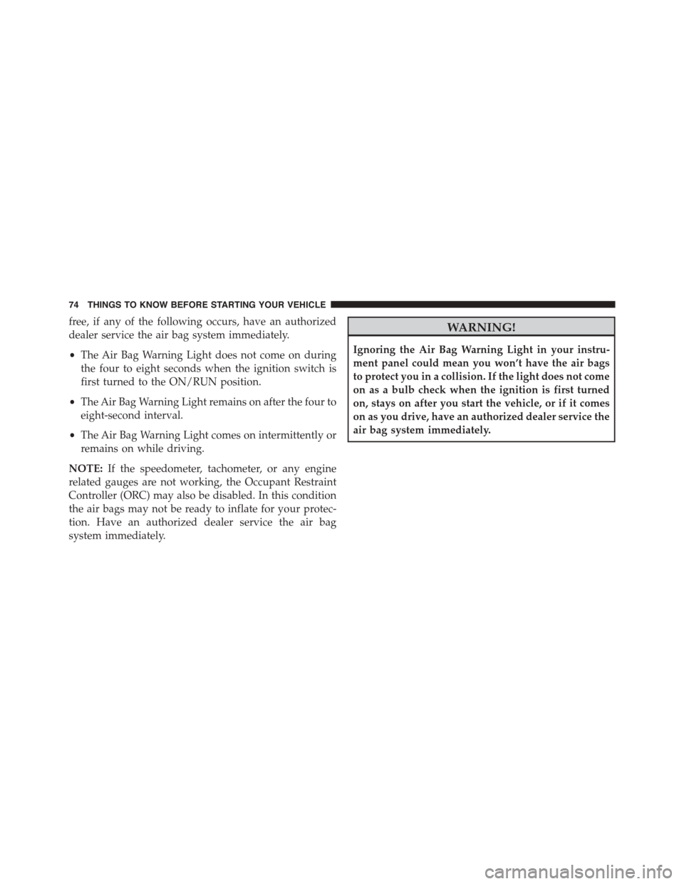 DODGE JOURNEY 2015 1.G User Guide free, if any of the following occurs, have an authorized
dealer service the air bag system immediately.
•The Air Bag Warning Light does not come on during
the four to eight seconds when the ignition