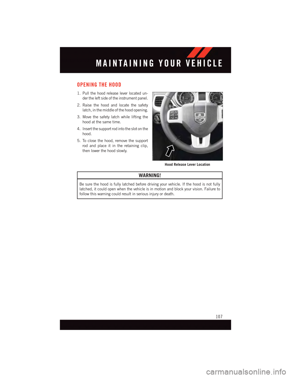 DODGE JOURNEY 2015 1.G User Guide OPENING THE HOOD
1. Pull the hood release lever located un-
der the left side of the instrument panel.
2. Raise the hood and locate the safety
latch, in the middle of the hood opening.
3. Move the saf DODGE JOURNEY 2015 1.G User Guide OPENING THE HOOD
1. Pull the hood release lever located un-
der the left side of the instrument panel.
2. Raise the hood and locate the safety
latch, in the middle of the hood opening.
3. Move the saf