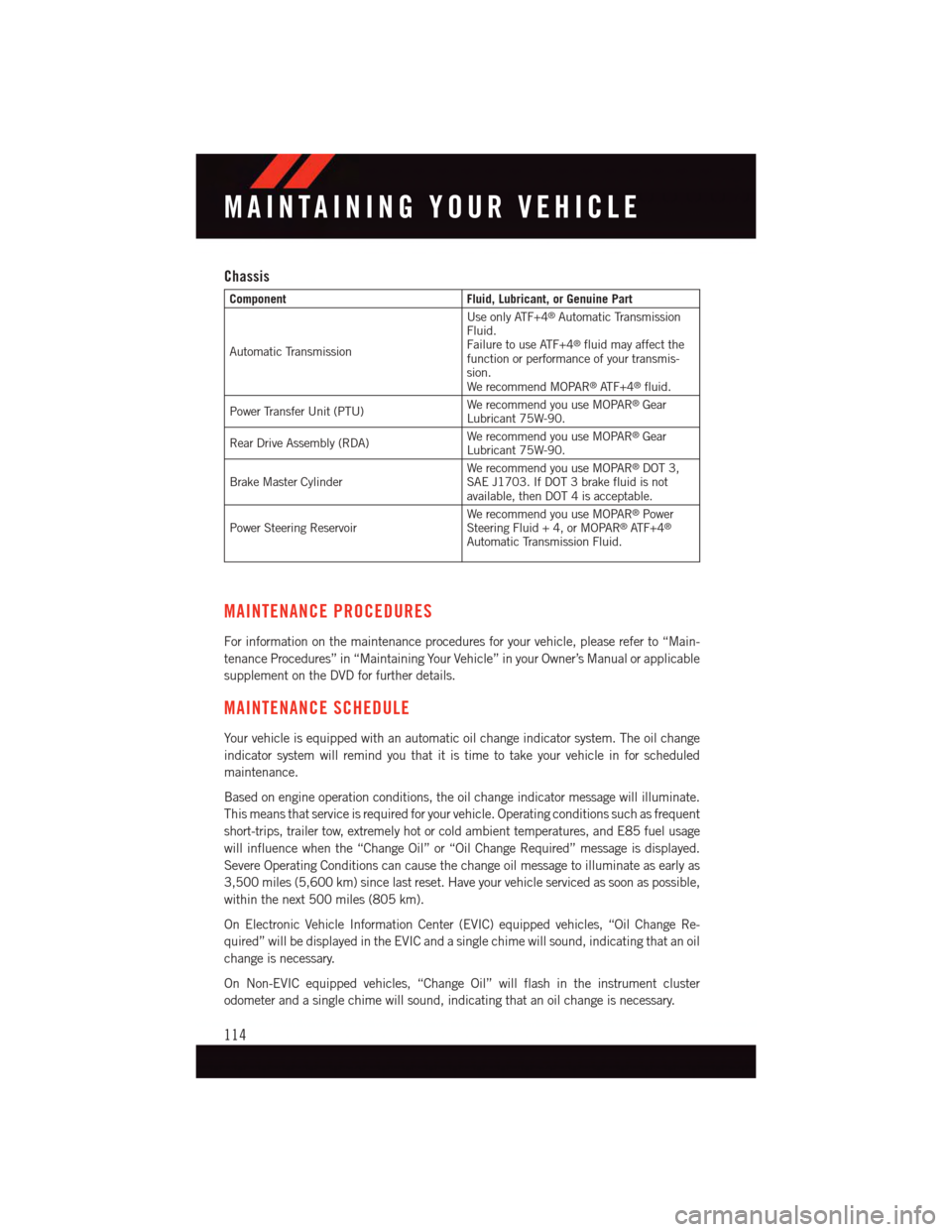 DODGE JOURNEY 2015 1.G User Guide Chassis
ComponentFluid, Lubricant, or Genuine Part
Automatic Transmission
Use only ATF+4®Automatic TransmissionFluid.Failure to use ATF+4®fluid may affect thefunction or performance of your transmis