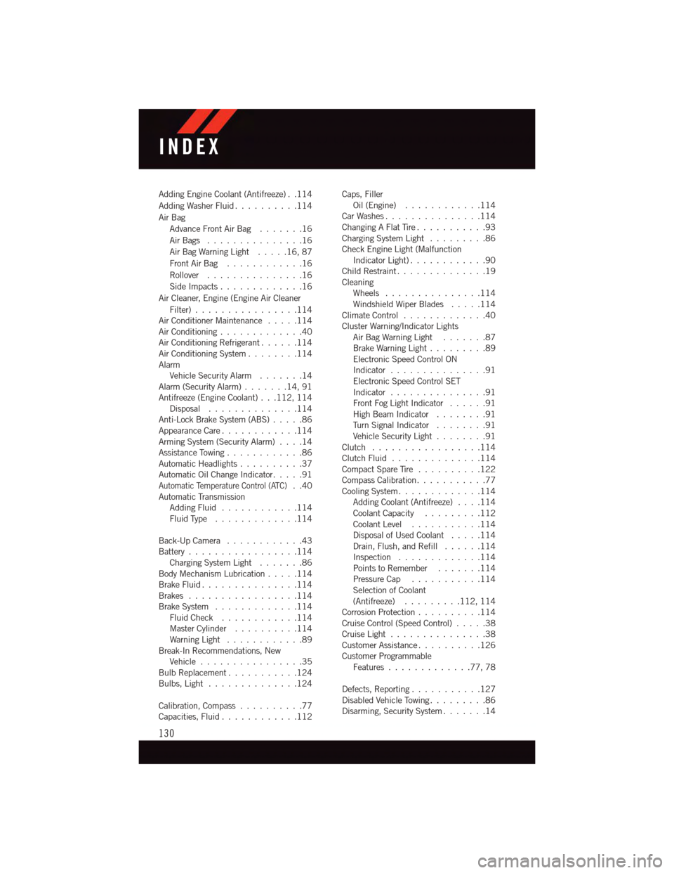 DODGE JOURNEY 2015 1.G User Guide Adding Engine Coolant (Antifreeze) . .114
Adding Washer Fluid..........114
Air Bag
Advance Front Air Bag.......16
Air Bags . . . . . . . . . . . . . . .16
Air Bag Warning Light . . . . .16, 87
Front A