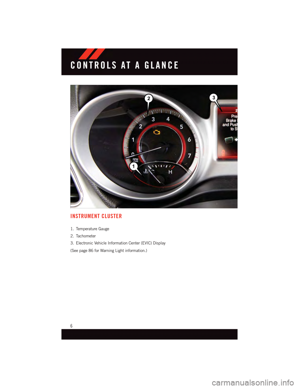 DODGE JOURNEY 2015 1.G User Guide INSTRUMENT CLUSTER
1. Temperature Gauge
2. Tachometer
3. Electronic Vehicle Information Center (EVIC) Display
(See page 86 for Warning Light information.)
CONTROLS AT A GLANCE
6 
