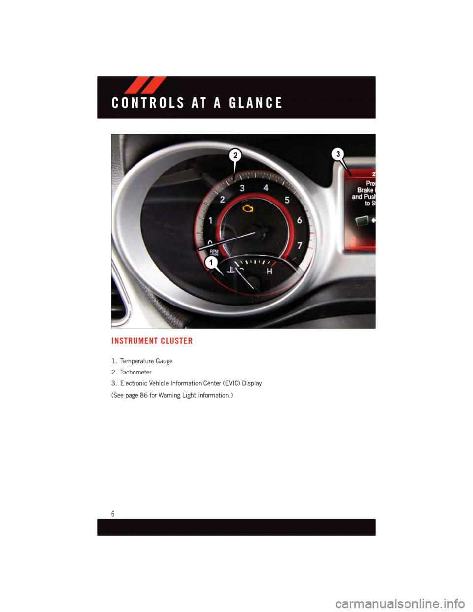 DODGE JOURNEY 2015 1.G User Guide INSTRUMENT CLUSTER
1. Temperature Gauge
2. Tachometer
3. Electronic Vehicle Information Center (EVIC) Display
(See page 86 for Warning Light information.)
CONTROLS AT A GLANCE
6 DODGE JOURNEY 2015 1.G User Guide INSTRUMENT CLUSTER
1. Temperature Gauge
2. Tachometer
3. Electronic Vehicle Information Center (EVIC) Display
(See page 86 for Warning Light information.)
CONTROLS AT A GLANCE
6