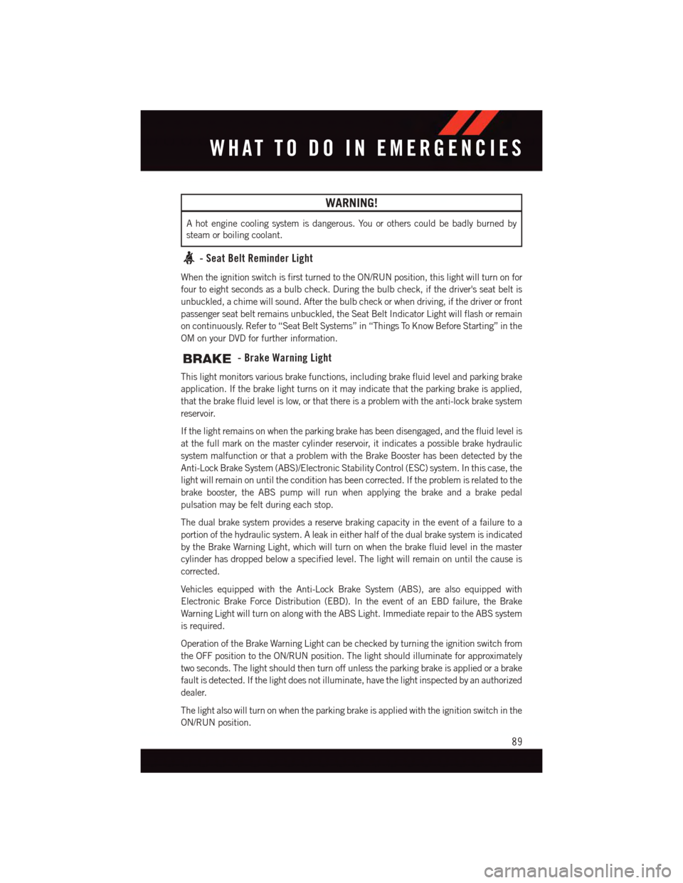 DODGE JOURNEY 2015 1.G User Guide WARNING!
Ahotenginecoolingsystemisdangerous.Youorotherscouldbebadlyburnedby
steam or boiling coolant.
-SeatBeltReminderLight
When the ignition switch is first turned to the ON/RUN position, this light