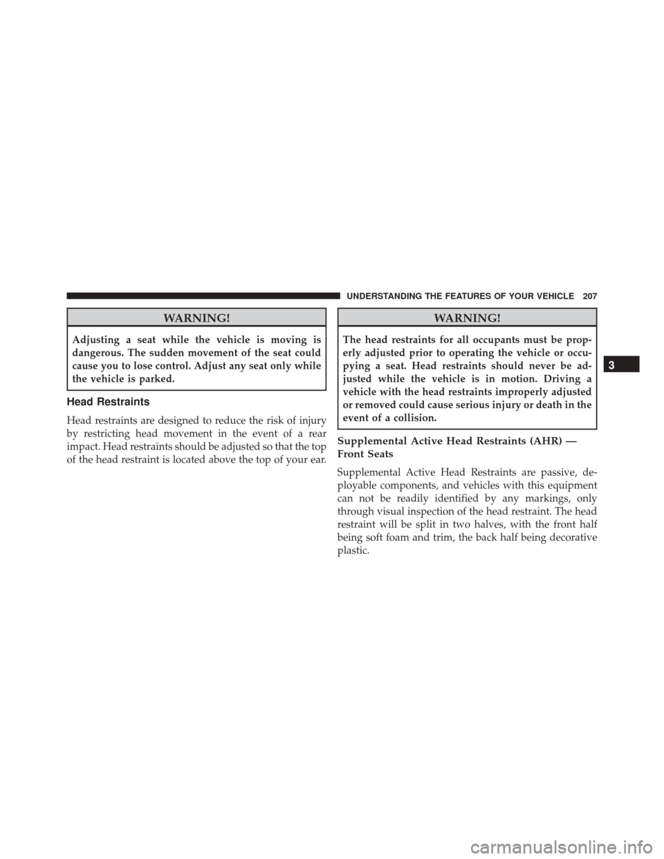DODGE JOURNEY 2016 1.G Owners Manual WARNING!
Adjusting a seat while the vehicle is moving is
dangerous. The sudden movement of the seat could
cause you to lose control. Adjust any seat only while
the vehicle is parked.
Head Restraints
H