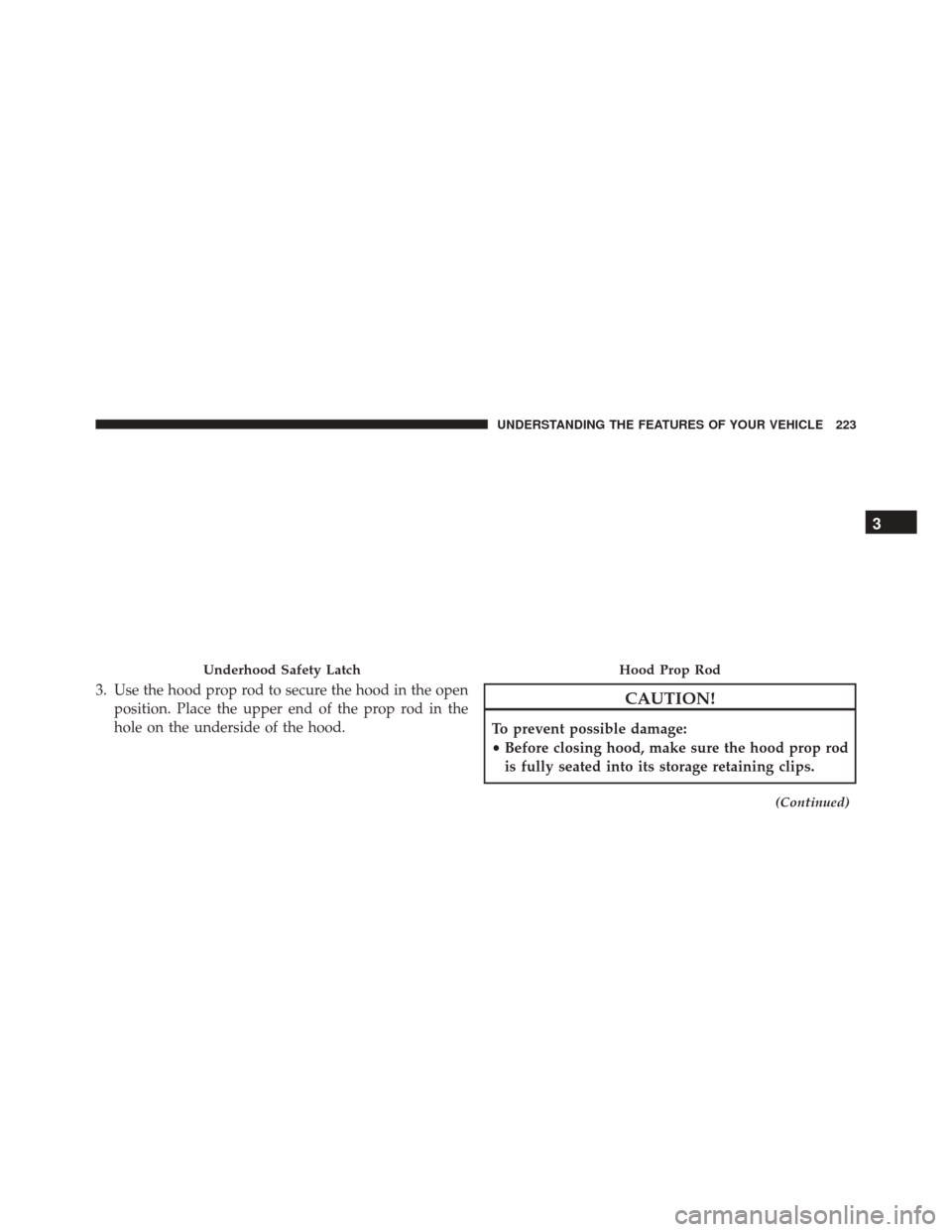 DODGE JOURNEY 2016 1.G Owners Manual 3. Use the hood prop rod to secure the hood in the openposition. Place the upper end of the prop rod in the
hole on the underside of the hood.CAUTION!
To prevent possible damage:
•Before closing hoo