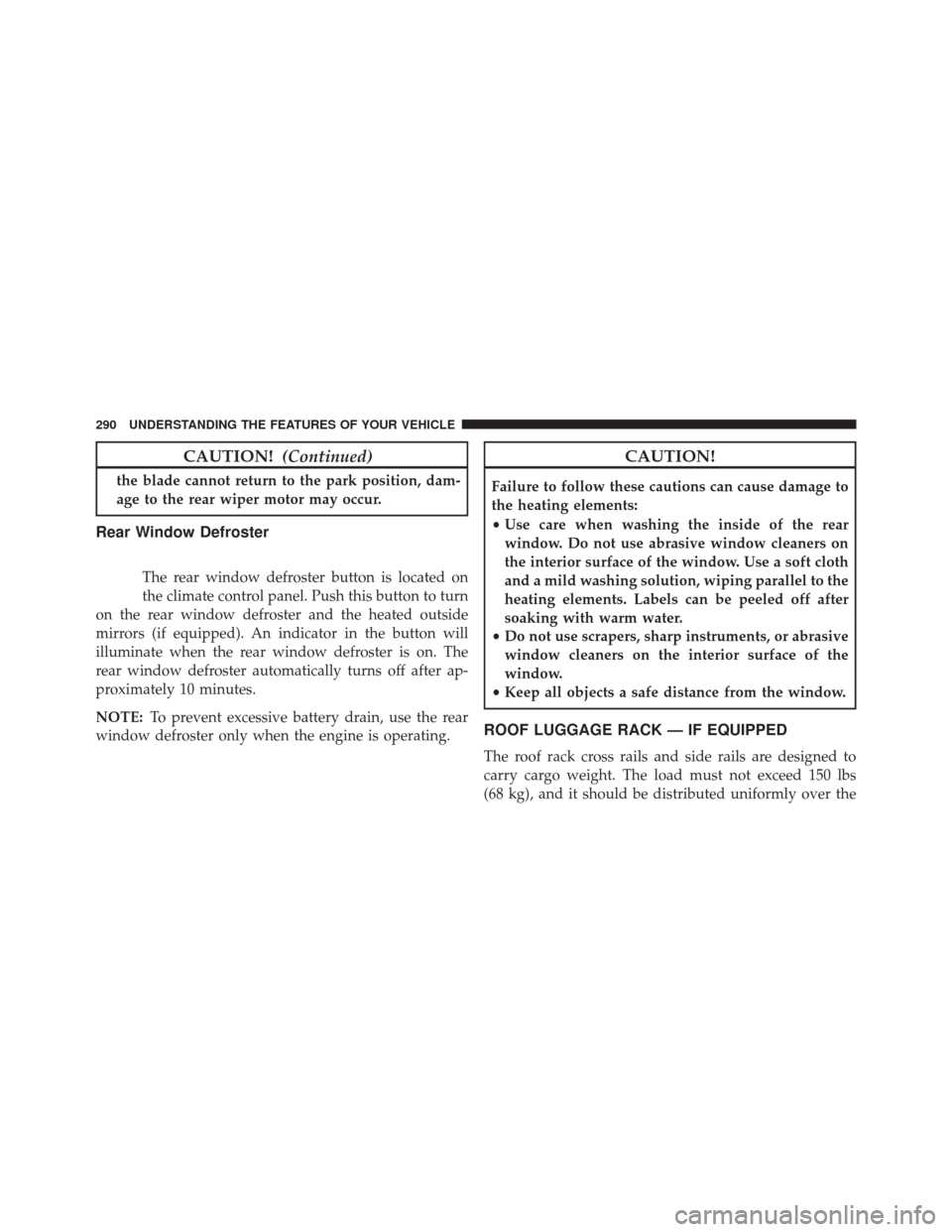 DODGE JOURNEY 2016 1.G Owners Manual CAUTION!(Continued)
the blade cannot return to the park position, dam-
age to the rear wiper motor may occur.
Rear Window Defroster
The rear window defroster button is located on
the climate control p