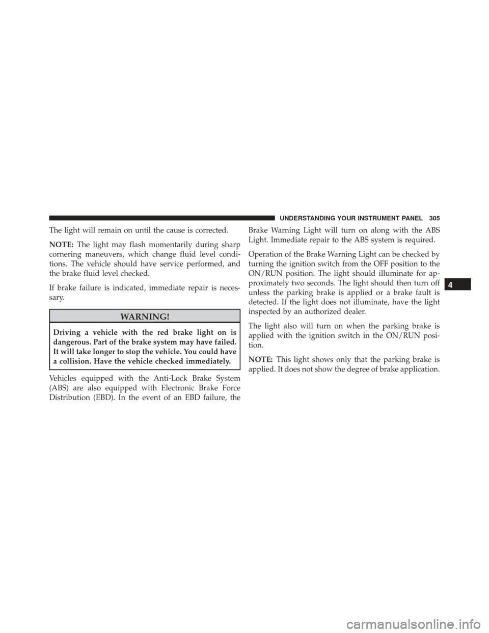 DODGE JOURNEY 2016 1.G Owners Manual The light will remain on until the cause is corrected.
NOTE:The light may flash momentarily during sharp
cornering maneuvers, which change fluid level condi-
tions. The vehicle should have service per