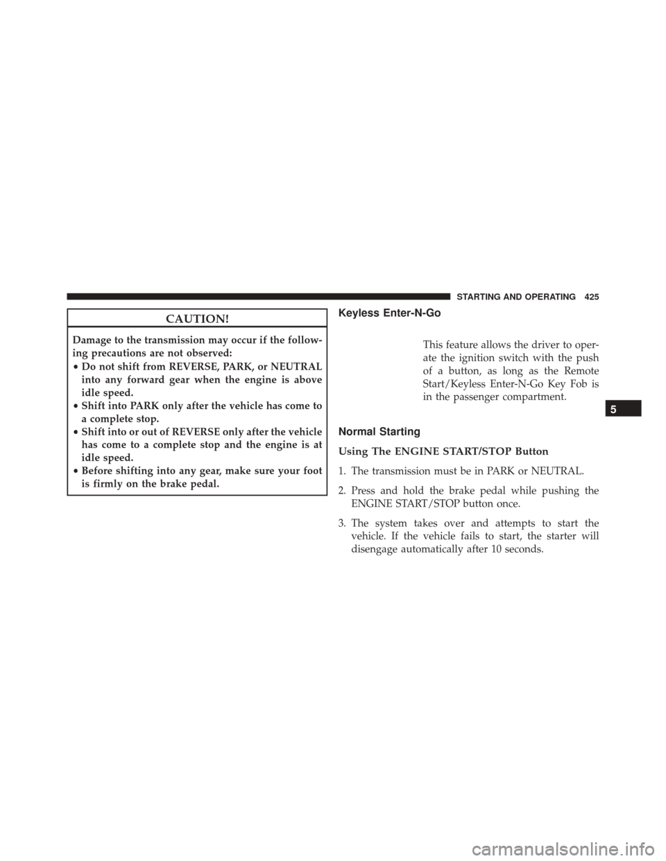 DODGE JOURNEY 2016 1.G Owners Manual CAUTION!
Damage to the transmission may occur if the follow-
ing precautions are not observed:
•Do not shift from REVERSE, PARK, or NEUTRAL
into any forward gear when the engine is above
idle speed.