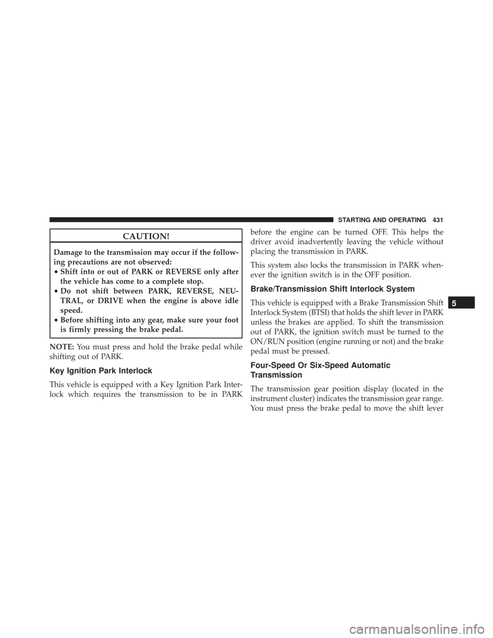 DODGE JOURNEY 2016 1.G Repair Manual CAUTION!
Damage to the transmission may occur if the follow-
ing precautions are not observed:
•Shift into or out of PARK or REVERSE only after
the vehicle has come to a complete stop.
• Do not sh DODGE JOURNEY 2016 1.G Repair Manual CAUTION!
Damage to the transmission may occur if the follow-
ing precautions are not observed:
•Shift into or out of PARK or REVERSE only after
the vehicle has come to a complete stop.
• Do not sh