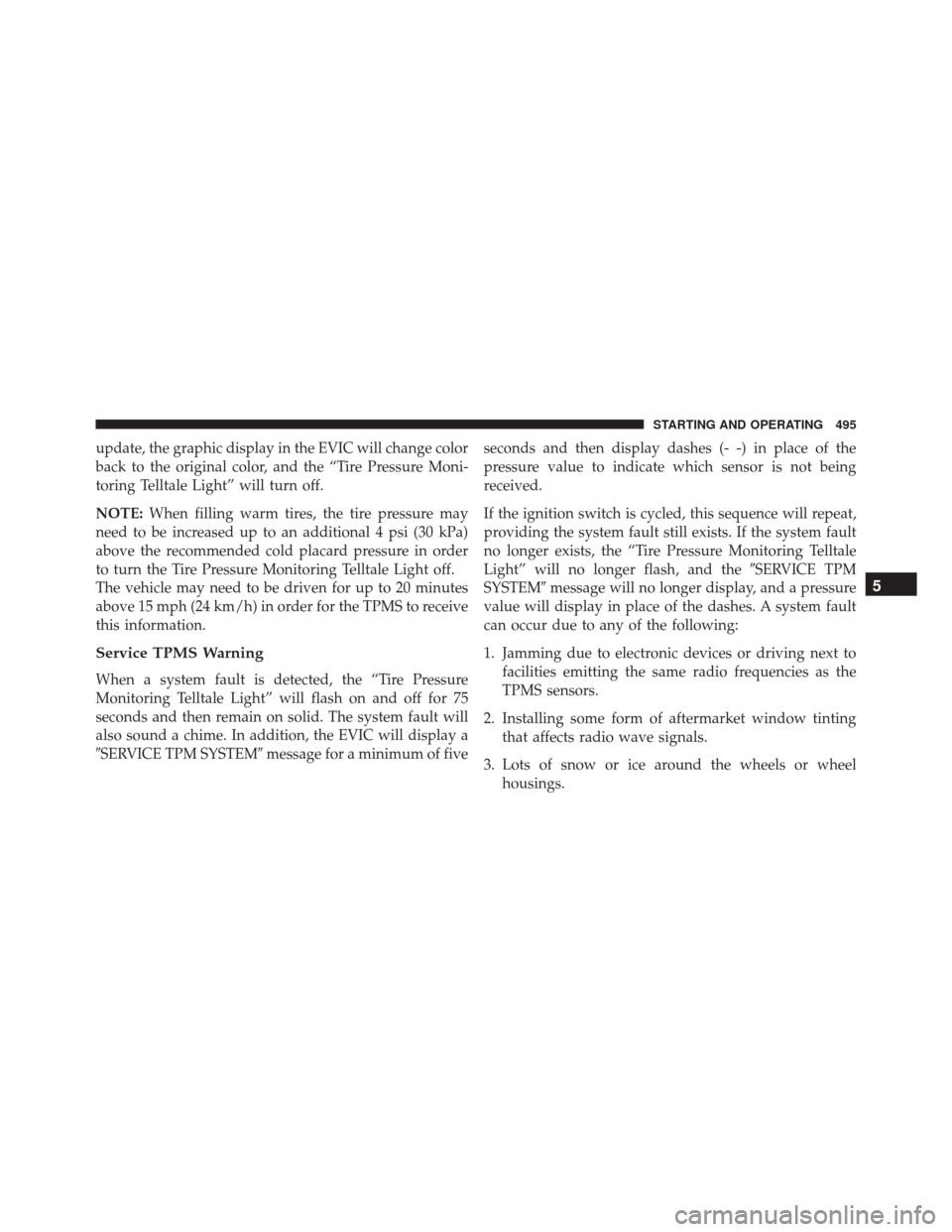 DODGE JOURNEY 2016 1.G Owners Manual update, the graphic display in the EVIC will change color
back to the original color, and the “Tire Pressure Moni-
toring Telltale Light” will turn off.
NOTE:When filling warm tires, the tire pres