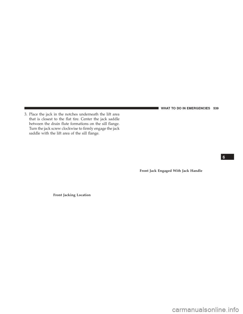 DODGE JOURNEY 2016 1.G Owners Manual 3. Place the jack in the notches underneath the lift areathat is closest to the flat tire. Center the jack saddle
between the drain flute formations on the sill flange.
Turn the jack screw clockwise t