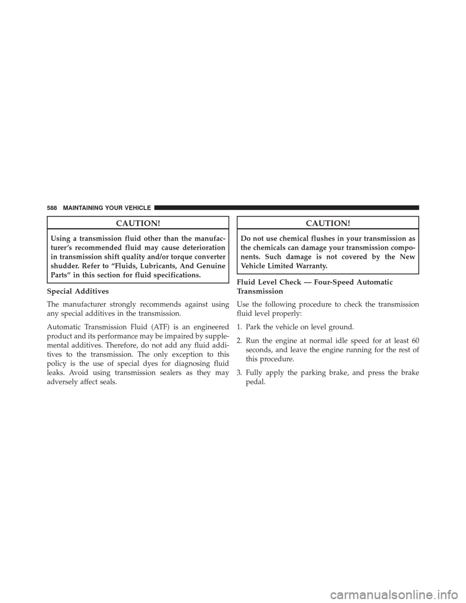 DODGE JOURNEY 2016 1.G Owners Manual CAUTION!
Using a transmission fluid other than the manufac-
turer ’s recommended fluid may cause deterioration
in transmission shift quality and/or torque converter
shudder. Refer to “Fluids, Lubr DODGE JOURNEY 2016 1.G Owners Manual CAUTION!
Using a transmission fluid other than the manufac-
turer ’s recommended fluid may cause deterioration
in transmission shift quality and/or torque converter
shudder. Refer to “Fluids, Lubr