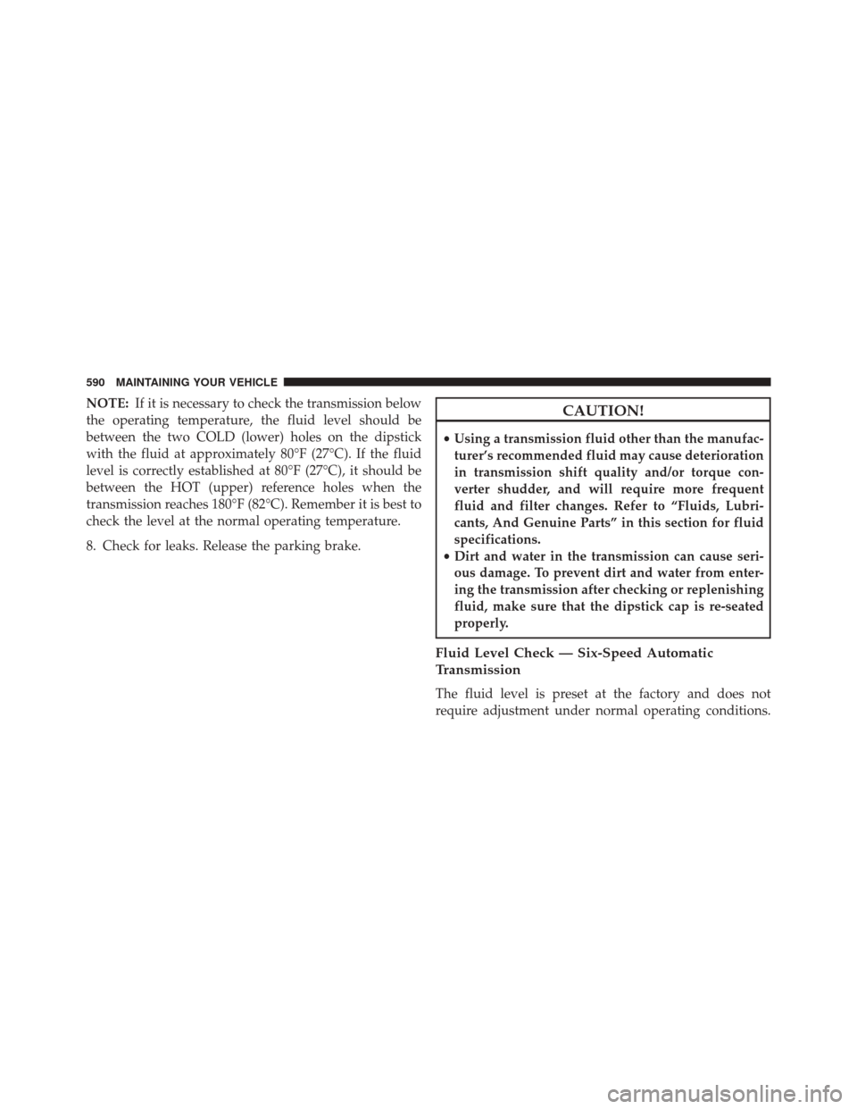 DODGE JOURNEY 2016 1.G Owners Manual NOTE:If it is necessary to check the transmission below
the operating temperature, the fluid level should be
between the two COLD (lower) holes on the dipstick
with the fluid at approximately 80°F (2 DODGE JOURNEY 2016 1.G Owners Manual NOTE:If it is necessary to check the transmission below
the operating temperature, the fluid level should be
between the two COLD (lower) holes on the dipstick
with the fluid at approximately 80°F (2
