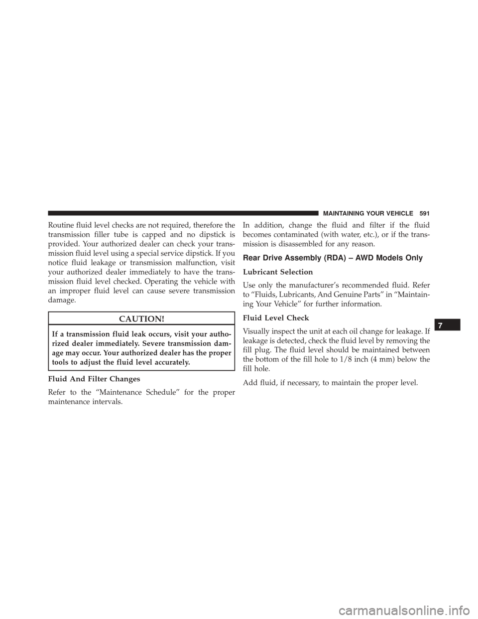 DODGE JOURNEY 2016 1.G Owners Manual Routine fluid level checks are not required, therefore the
transmission filler tube is capped and no dipstick is
provided. Your authorized dealer can check your trans-
mission fluid level using a spec