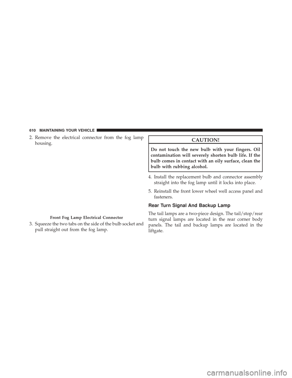 DODGE JOURNEY 2016 1.G Owners Manual 2. Remove the electrical connector from the fog lamphousing.
3. Squeeze the two tabs on the side of the bulb socket and pull straight out from the fog lamp.CAUTION!
Do not touch the new bulb with your DODGE JOURNEY 2016 1.G Owners Manual 2. Remove the electrical connector from the fog lamphousing.
3. Squeeze the two tabs on the side of the bulb socket and pull straight out from the fog lamp.CAUTION!
Do not touch the new bulb with your