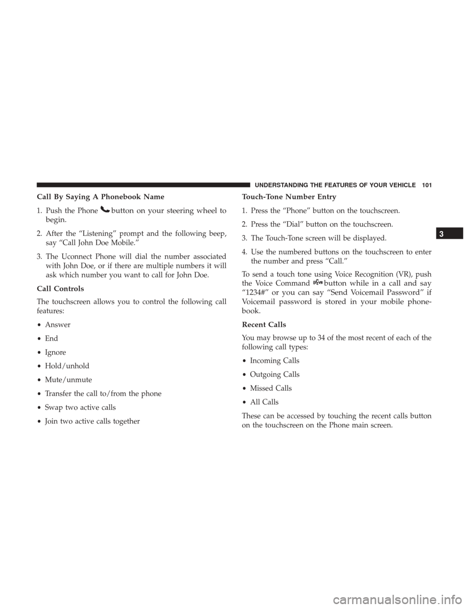 DODGE JOURNEY 2017 1.G Owners Manual Call By Saying A Phonebook Name
1. Push the Phonebutton on your steering wheel to
begin.
2. After the “Listening” prompt and the following beep, say “Call John Doe Mobile.”
3. The Uconnect Pho